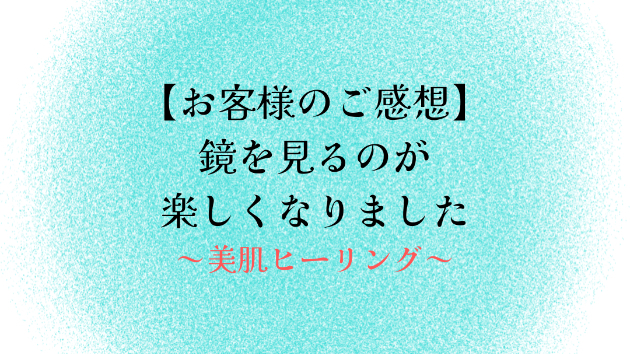 【お客様のご感想】鏡を見るのが楽しくなりました