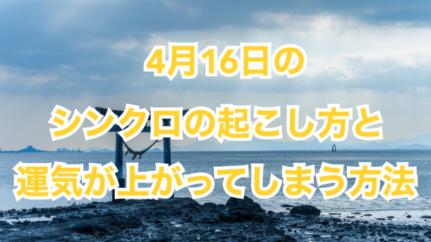 ４月１６日のシンクロの起こし方と運気が上がってしまう方法☆彡