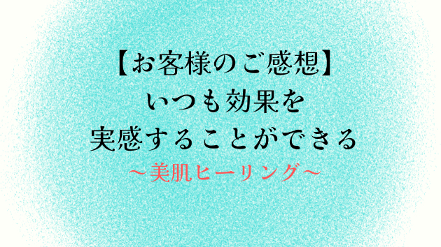 【お客様のご感想】いつも効果を実感することができる