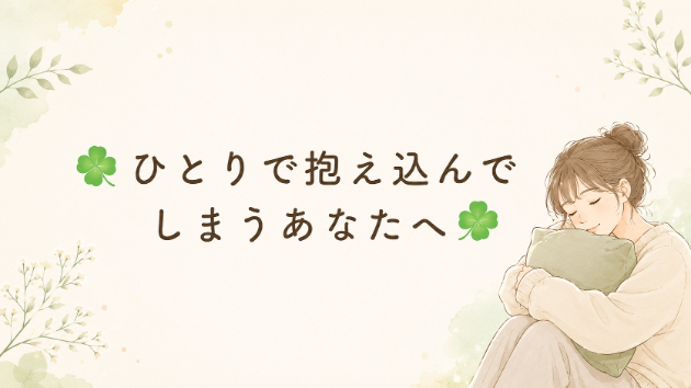 ☘️ひとりで抱え込んでしまうあなたへ☘️