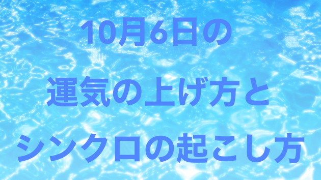 １０月６日の運気の上げ方とシンクロの起こし方☆彡