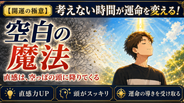 【開運の極意】直感と運命の導きを受け取る！「思考を空っぽにする」空白の魔法