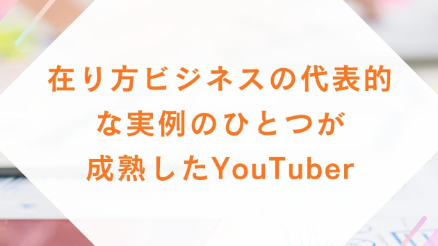 在り方ビジネスの代表的な実例のひとつが、 成熟したYouTuber