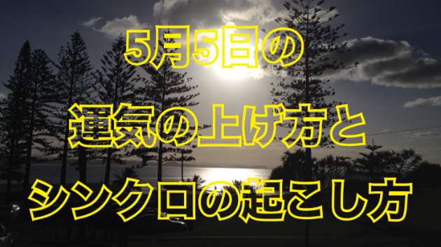 5月５日の運気の上げ方とシンクロの起こし方☆彡