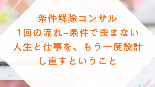 条件解除コンサル｜1回の流れ（時間の使い方） 条件で歪まない人生と仕事を、もう一度設計し直すということ