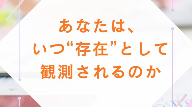 あなたは、いつ“存在”として観測されるのか