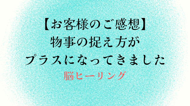【お客様のご感想】物事の捉え方がプラスになってきました