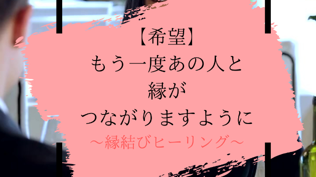 【希望】もう一度あの人と縁がつながりますように