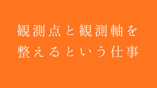 観測点と観測軸を整えるという仕事