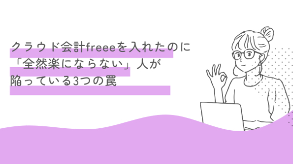 クラウド会計freeeを入れたのに「全然楽にならない」人が陥っている3つの罠