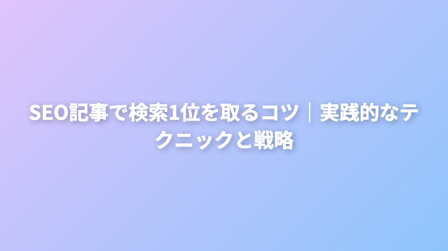 SEO記事で検索1位を取るコツ｜実践的なテクニックと戦略