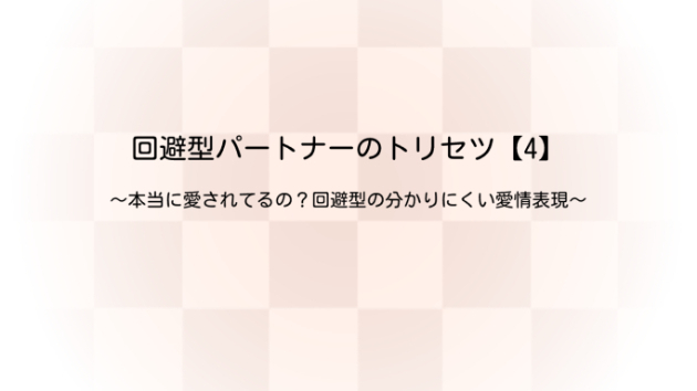 回避型パートナーのトリセツ【4】～本当に愛されてるの？回避型の分かりにくい愛情表現～