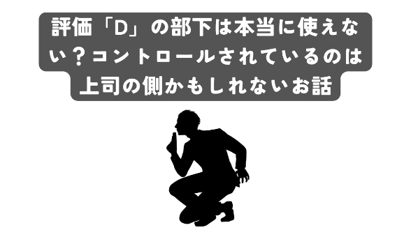 評価「D」の部下は本当に使えない？コントロールされているのは上司の側かもしれないお話