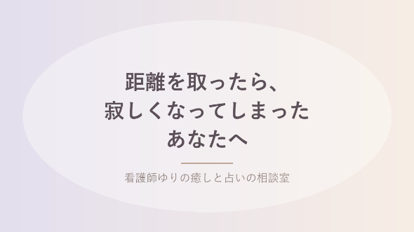 距離を取ったら、寂しくなってしまったあなたへ