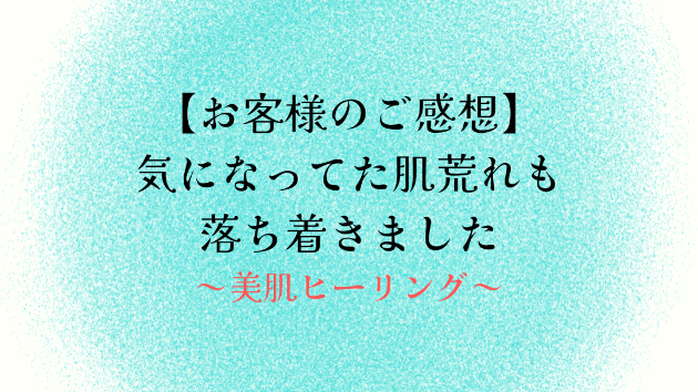 【お客様のご感想】気になってた肌荒れも落ち着きました