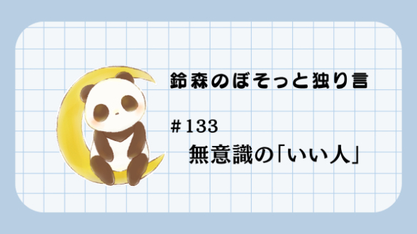 【鈴森のぼそっと独り言】＃133 無意識の「いい人」
