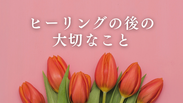 【ヒーリングの後】にして欲しい最も大切なこと