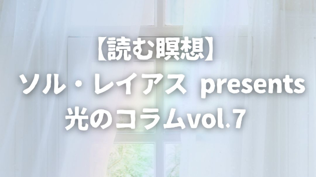  【読む瞑想】 ソル・レイアス presents 光のコラムvol.7