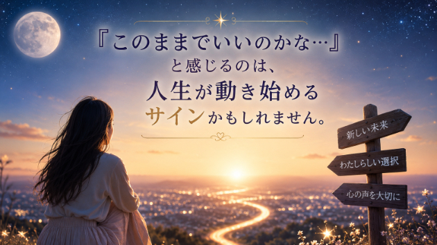 『このままでいいのかな…』と感じるのは、人生が動き始めるサインかもしれません。