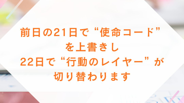 前日の21日で “使命コード” を上書きし、 22日で “行動のレイヤー” が切り替わります。