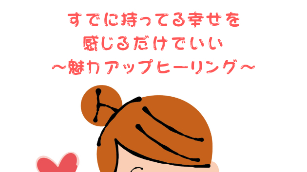 【魅力】すでに持ってる幸せを感じるだけでいい〜魅力アップヒーリング〜