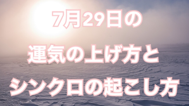 7月２９日の運気の上げ方とシンクロの起こし方☆彡