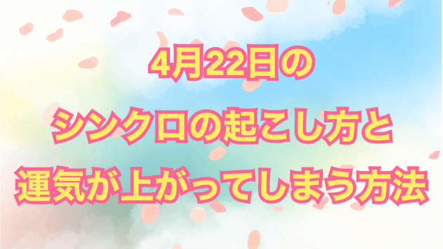 ４月２２日のシンクロの起こし方と運気が上がってしまう方法☆彡