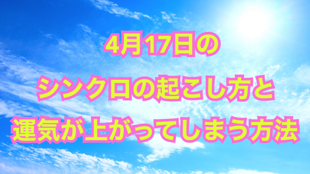 ４月１７日のシンクロの起こし方と運気が上がってしまう方法☆彡
