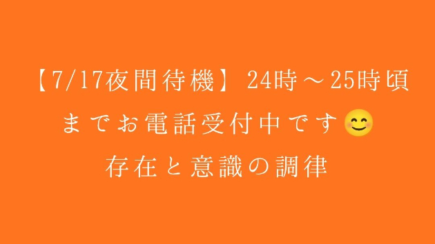 【7/17夜間待機】24時〜25時頃までお電話受付中です😊｜存在と意識の調律