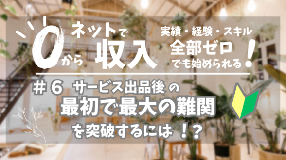 ０からネット収入｜サービス出品後の最初で最大の難関を突破するには｜第６回