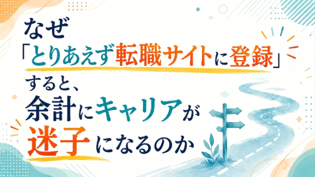 なぜ「とりあえず転職サイトに登録」すると、余計にキャリアが迷子になるのか