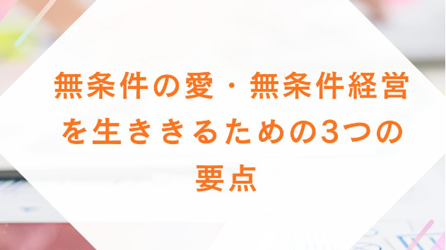 無条件の愛・無条件経営を生ききるための3つの要点 