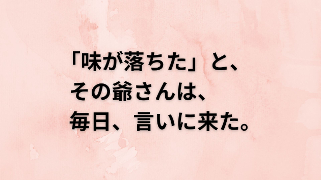  「味が落ちた」と、その爺さんは、毎日、言いに来た。