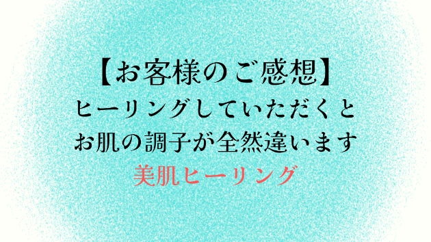 【お客様のご感想】ヒーリングしていただくとお肌の調子が全然違います