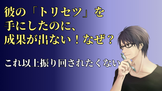 彼の『トリセツ』を手にしたにも拘らず、なぜ振り回されてしまうのか？