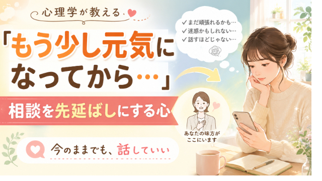 “もう少し元気になってから相談しよう”と思うあなたへ。心理学が教える“相談を先延ばしにする心”の扱い方」