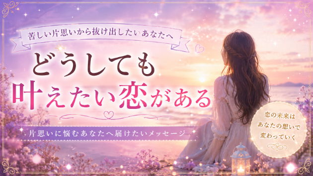 どうしても叶えたい恋がある…片思いが苦しい時に知ってほしいこと