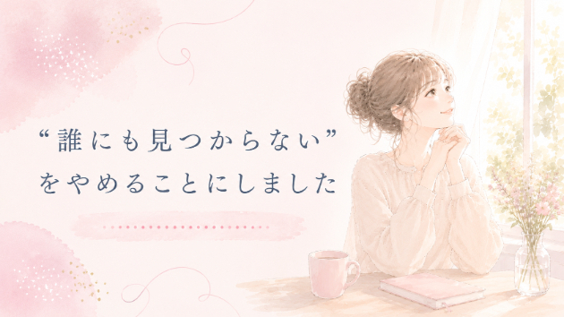 🌿  “誰にも見つからない”をやめることにしました