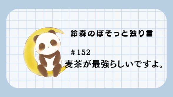 【鈴森のぼそっと独り言】＃152 麦茶が最強らしいですよ。