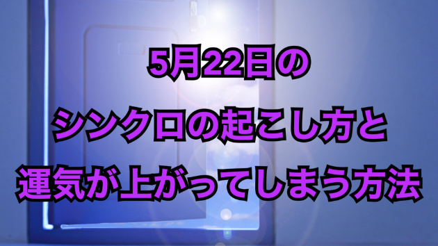 ５月２２日のシンクロの起こし方と運気が上がってしまう方法☆彡