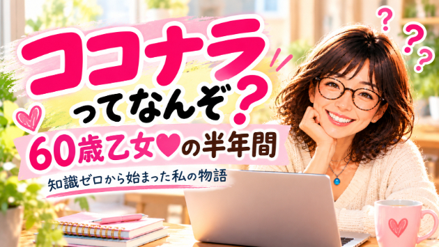 「ココナラってなんぞ？」から始まった、60歳乙女♡の半年間