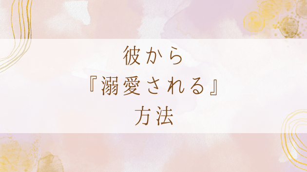 彼から『溺愛される方法』とは？
