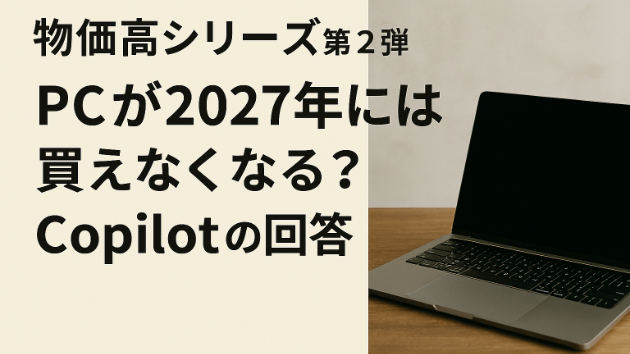 物価高シリーズ第２弾　PCが２０２７年には買えなくなる？　Copilotの回答