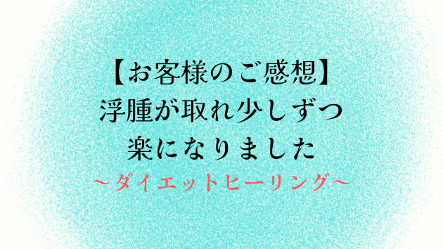 【お客様のご感想】浮腫が取れ少しずつ楽になりました