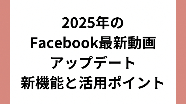 2025年のFacebook最新動画アップデート：新機能と活用ポイント