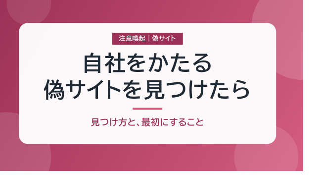 【注意喚起】自社の名前をかたる偽サイトを見つけたら｜見つけ方と、最初にすること