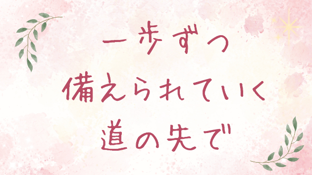 一歩ずつ備えられていく道の先で