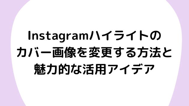 Instagramハイライトのカバー画像を変更する方法と魅力的な活用アイデア