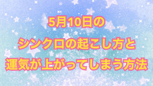 ５月１０日のシンクロの起こし方と運気が上がってしまう方法☆彡