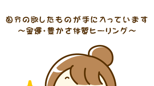 【豊かさの循環】自分の欲したものが手に入っています〜金運・豊かさ体質ヒーリング〜